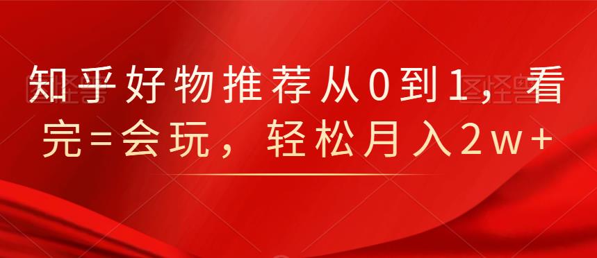 知乎好物推荐从0到1，看完=会玩，轻松月入2w-优学网