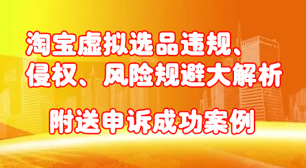 淘宝虚拟选品违规、侵权、风险规避大解析，附送申诉成功案例！-优学网