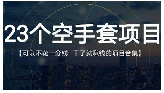 23个空手套项目大合集，0成本0投入，干了就赚钱纯空手套生意经-优学网