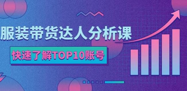 服装带货达人分析课：带你快速了解TOP10账号，玩转服装行业-优学网