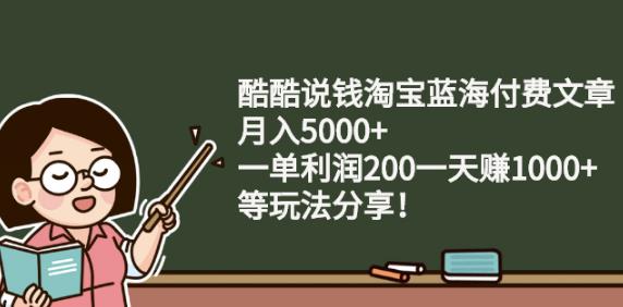 酷酷说钱淘宝蓝海付费文章:月入5000 一单利润200一天赚1000 (等玩法分享)-优学网