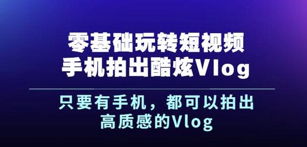 杨精坤零基础玩转短视频手机拍出酷炫Vlog，只要有手机就可以拍出高质感的Vlog-优学网