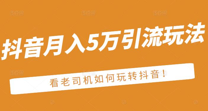 老古董·抖音月入5万引流玩法，看看老司机如何玩转抖音(附赠：抖音另类引流思路)-优学网