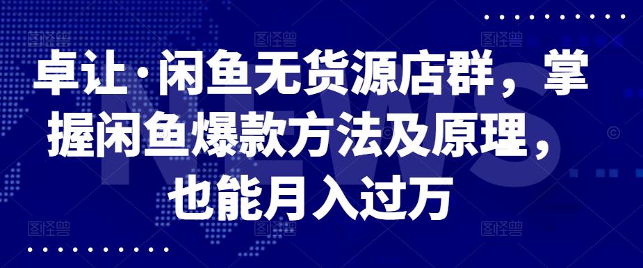 卓让·闲鱼无货源店群，掌握闲鱼爆款方法及原理，也能月入过万-优学网