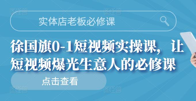 实体店老板必修课，徐国旗0-1短视频实操课，让短视频爆光生意人的必修课-优学网