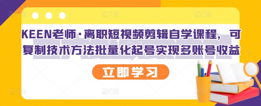 KEEN老师·离职短视频剪辑自学课程，可复制技术方法批量化起号实现多账号收益-优学网