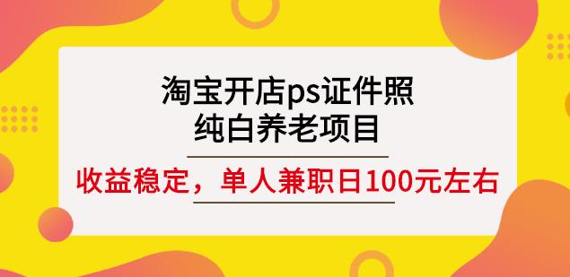 淘宝开店ps证件照，纯白养老项目，单人兼职稳定日100元(教程 软件 素材)-优学网