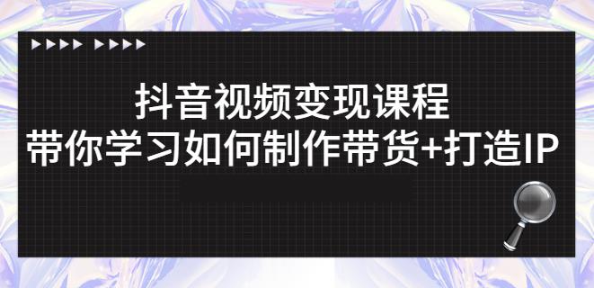 抖音短视频变现课程：带你学习如何制作带货 打造IP【41节】-优学网