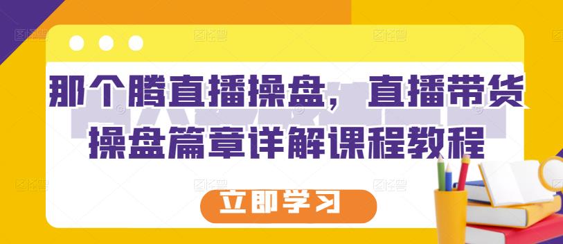 那个腾直播操盘，直播带货操盘篇章详解课程教程-优学网