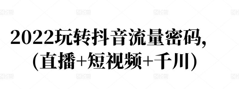 2022玩转抖音流量密码，(直播 短视频 千川)-优学网