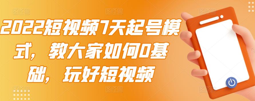 2022短视频7天起号模式，教大家如何0基础，玩好短视频-优学网