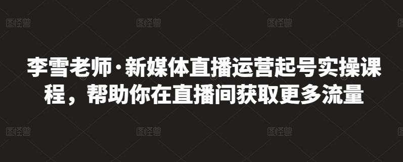 李雪老师·新媒体直播运营起号实操课程，帮助你在直播间获取更多流量-优学网