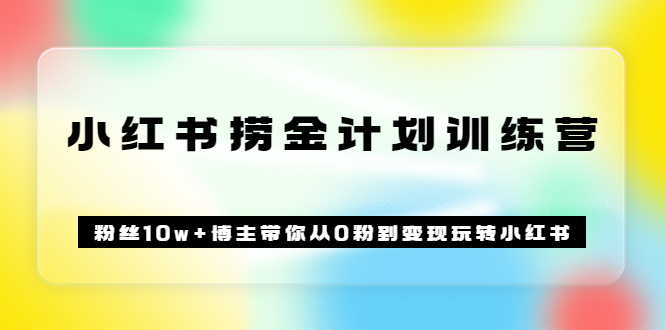 《小红书捞金计划训练营》粉丝10w 博主带你从0粉到变现玩转小红书（72节课)-优学网