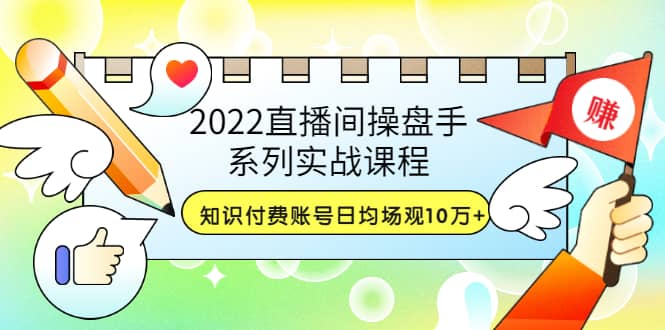 2022直播间操盘手系列实战课程：知识付费账号日均场观10万 (21节视频课)-优学网