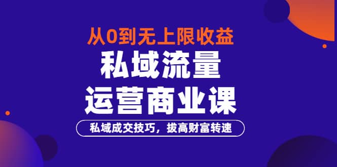 从0到无上限收益的《私域流量运营商业课》私域成交技巧，拔高财富转速-优学网