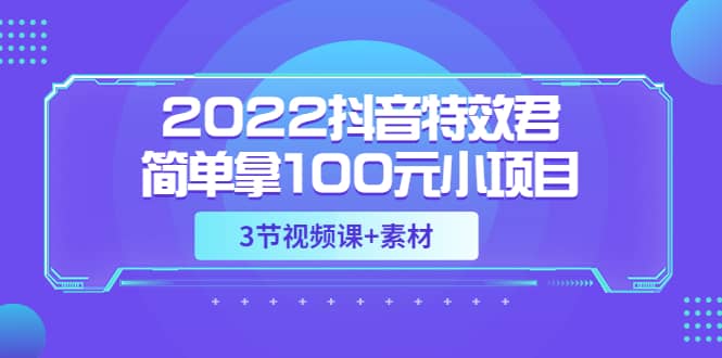 2022抖音特效君简单拿100元小项目，可深耕赚更多（3节视频课 素材）-优学网