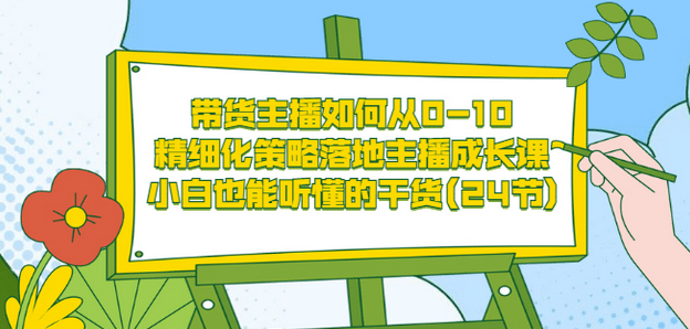 带货主播如何从0-10，精细化策略落地主播成长课，小白也能听懂的干货(24节)-优学网