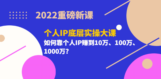 2022重磅新课《个人IP底层实操大课》如何靠个人IP赚到10万、100万、1000万-优学网