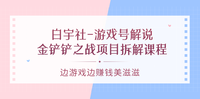 游戏号解说：金铲铲之战项目拆解课程，边游戏边赚钱美滋滋-优学网