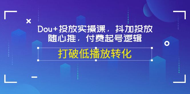 Dou 投放实操课，抖加投放，随心推，付费起号逻辑，打破低播放转化-优学网