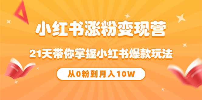 《小红书涨粉变现营》21天带你掌握小红书爆款玩法 从0粉到月入10W-优学网