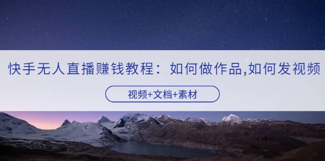 快手无人直播赚钱教程：如何做作品 发视频（视频 文档 素材）-优学网