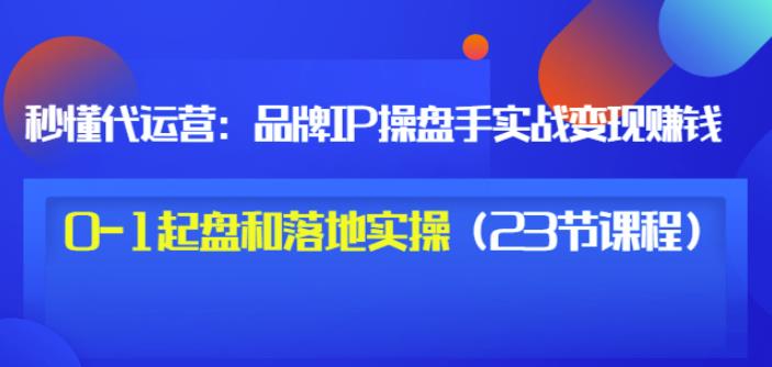 秒懂代运营：品牌IP操盘手实战赚钱，0-1起盘和落地实操（23节课程）价值199-优学网