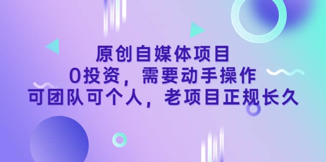 原创自媒体项目，0投资，需要动手操作，可团队可个人，老项目正规长久-优学网