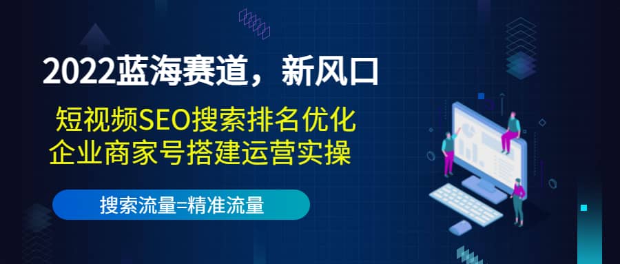 2022蓝海赛道，新风口：短视频SEO搜索排名优化 企业商家号搭建运营实操-优学网