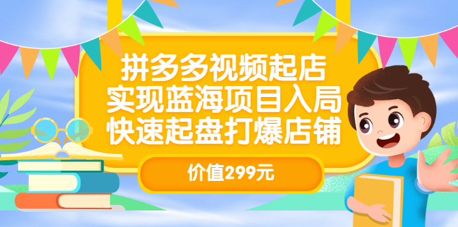 拼多多视频起店，实现蓝海项目入局，快速起盘打爆店铺（价值299元）-优学网