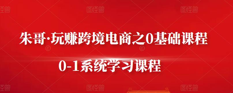 朱哥·玩赚跨境电商之0基础课程，0-1系统学习课程-优学网