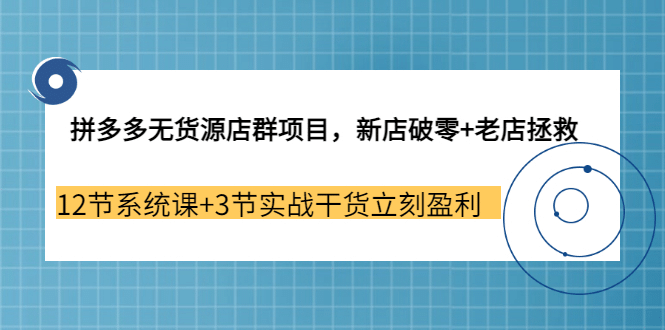 拼多多无货源店群项目，新店破零 老店拯救 12节系统课 3节实战干货立刻盈利-优学网