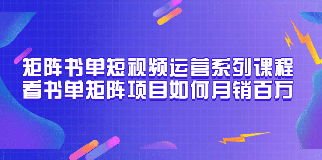 矩阵书单短视频运营系列课程，看书单矩阵项目如何月销百万（20节视频课）-优学网