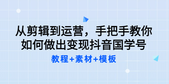 从剪辑到运营，手把手教你如何做出变现抖音国学号（教程 素材 模板-优学网