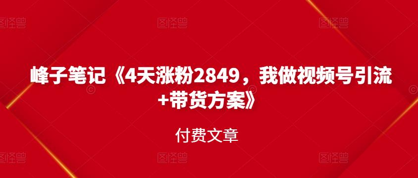 峰子笔记《4天涨粉2849，我做视频号引流 带货方案》付费文章-优学网