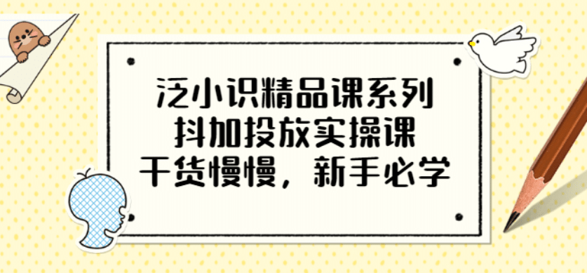 泛小识精品课系列：抖加投放实操课，干货慢慢，新手必学（12节视频课）-优学网