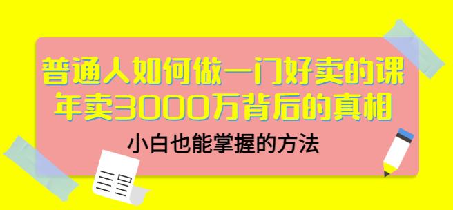 普通人如何做一门好卖的课：年卖3000万背后的真相，小白也能掌握的方法！-优学网