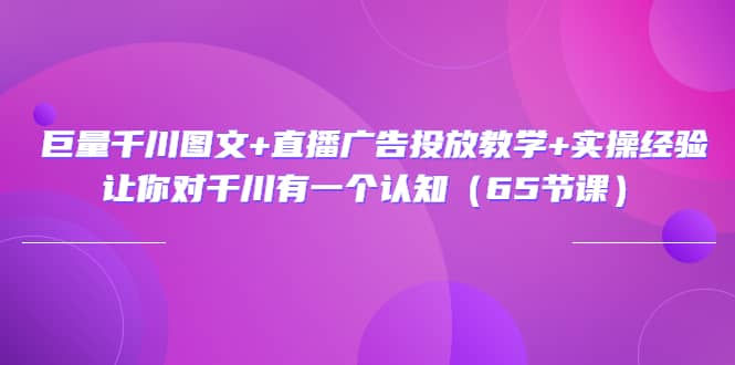 巨量千川图文 直播广告投放教学 实操经验：让你对千川有一个认知（65节课）-优学网