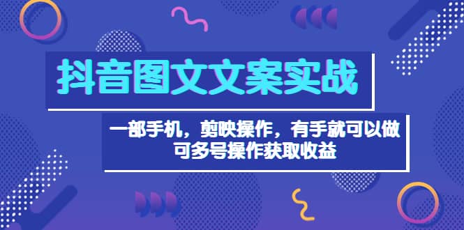 抖音图文毒文案实战：一部手机 剪映操作 有手就能做，单号日入几十 可多号-优学网