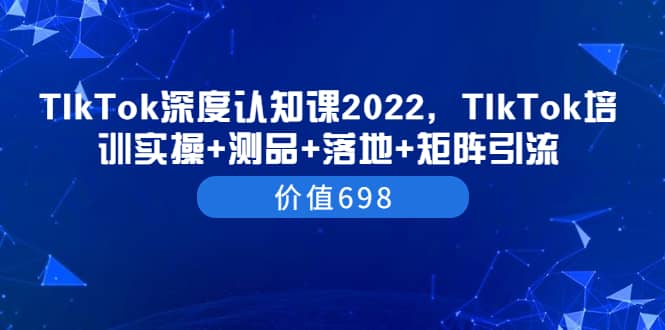 TIkTok深度认知课2022，TIkTok培训实操 测品 落地 矩阵引流（价值698）-优学网