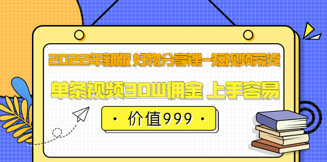 2022年新版 好物分享课-短视频带货：单条视频30W佣金 上手容易（价值999）-优学网