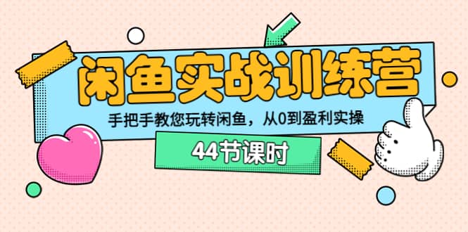 闲鱼实战训练营：手把手教您玩转闲鱼，从0到盈利实操（44节课时）-优学网