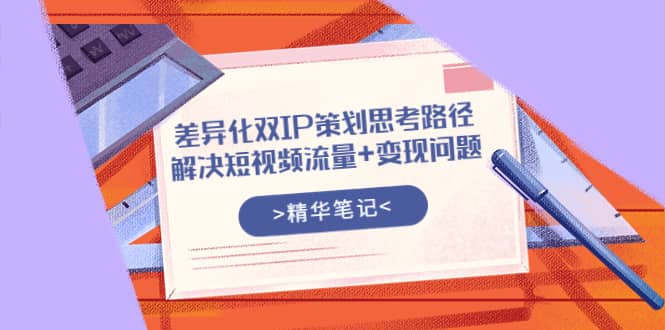 差异化双IP策划思考路径，解决短视频流量 变现问题（精华笔记）-优学网