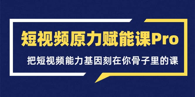 短视频原力赋能课Pro，把短视频能力基因刻在你骨子里的课（价值4999元）-优学网