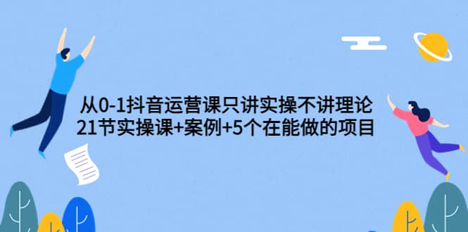 从0-1抖音运营课只讲实操不讲理论：21节实操课 案例 5个在能做的项目-优学网