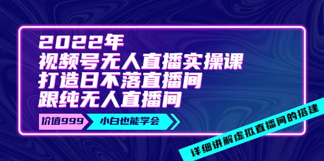 2022年《视频号无人直播实操课》打造日不落直播间 纯无人直播间-优学网