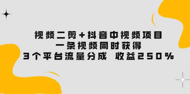 视频二剪 抖音中视频项目：一条视频获得3个平台流量分成 收益250% 价值4980-优学网