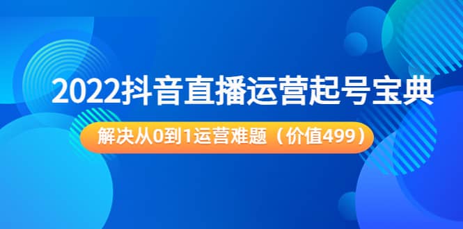 2022抖音直播运营起号宝典：解决从0到1运营难题（价值499）-优学网