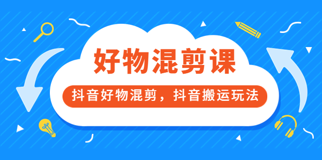 万三好物混剪课，抖音好物混剪，抖音搬运玩法 价值1980元-优学网