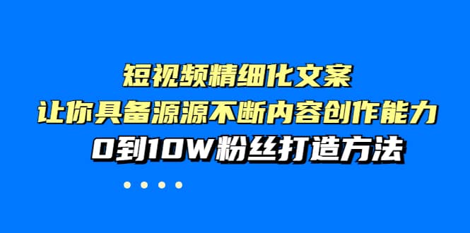 短视频精细化文案，让你具备源源不断内容创作能力，0到10W粉丝打造方法-优学网